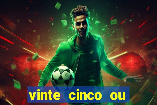 vinte cinco ou vinte e cinco